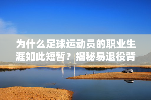 为什么足球运动员的职业生涯如此短暂?揭秘易退役背后的多重因素,足球运动员职业生涯短暂的多重因素