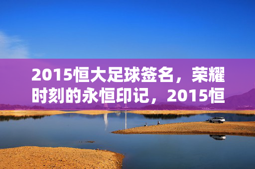2015恒大足球签名，荣耀时刻的永恒印记，2015恒大足球签名，荣耀时刻的永恒印记