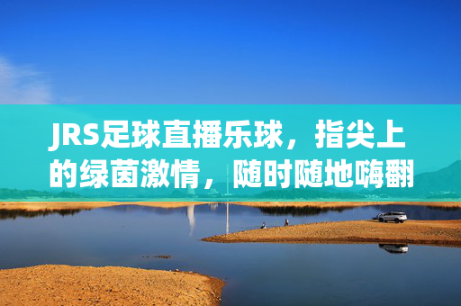 JRS足球直播乐球,指尖上的绿茵激情,随时随地嗨翻赛场,JRS足球直播乐球,指尖绿茵激情,随时随地嗨翻赛场