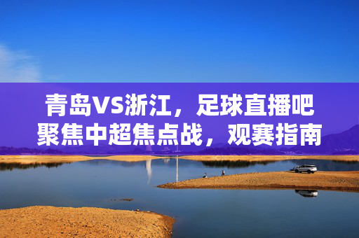 青岛VS浙江，足球直播吧聚焦中超焦点战，观赛指南与赛事前瞻