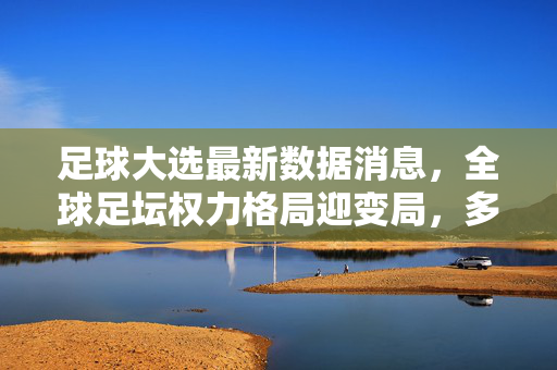 足球大选最新数据消息,全球足坛权力格局迎变局,多候选人票数胶着引关注