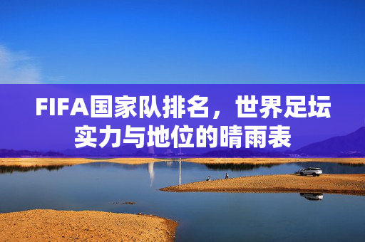 FIFA国家队排名,世界足坛实力与地位的晴雨表