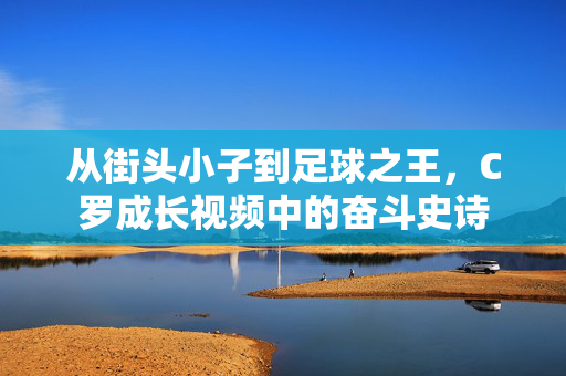从街头小子到足球之王，C罗成长视频中的奋斗史诗