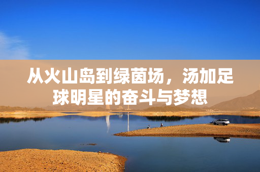 从火山岛到绿茵场，汤加足球明星的奋斗与梦想