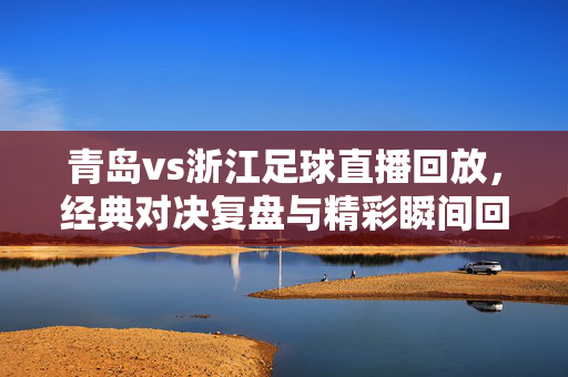 青岛vs浙江足球直播回放，经典对决复盘与精彩瞬间回顾