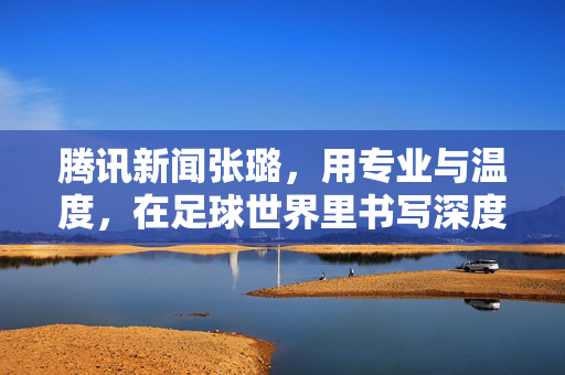 腾讯新闻张璐，用专业与温度，在足球世界里书写深度观察
