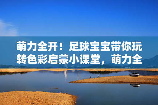 萌力全开！足球宝宝带你玩转色彩启蒙小课堂，萌力全开！足球宝宝色彩启蒙小课堂