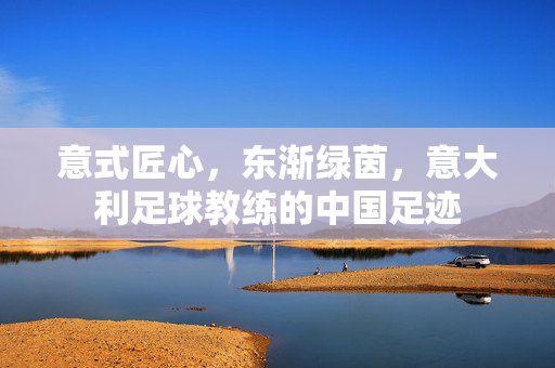 意式匠心,东渐绿茵,意大利足球教练的中国足迹