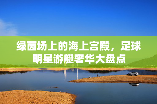 绿茵场上的海上宫殿，足球明星游艇奢华大盘点