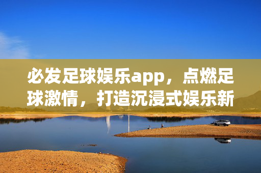 必发足球娱乐app,点燃足球激情,打造沉浸式娱乐新体验,必发足球娱乐app,沉浸式点燃足球激情新体验