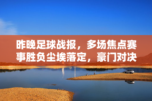 昨晚足球战报，多场焦点赛事胜负尘埃落定，豪门对决与冷门惊喜并存