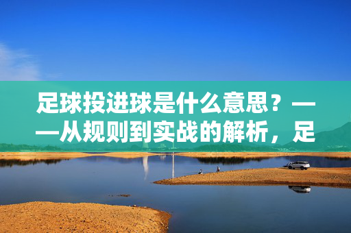 足球投进球是什么意思？——从规则到实战的解析，足球投进球，规则到实战的解析