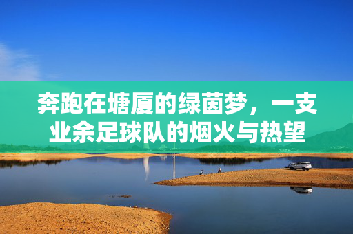 奔跑在塘厦的绿茵梦，一支业余足球队的烟火与热望