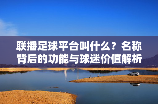 联播足球平台叫什么？名称背后的功能与球迷价值解析