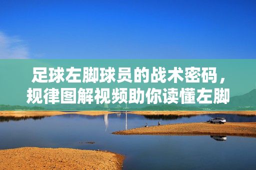 足球左脚球员的战术密码,规律图解视频助你读懂左脚将的独特优势