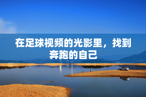 在足球视频的光影里,找到奔跑的自己