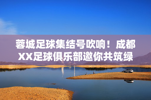蓉城足球集结号吹响！成都XX足球俱乐部邀你共筑绿茵梦想