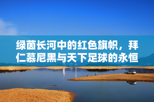绿茵长河中的红色旗帜，拜仁慕尼黑与天下足球的永恒叙事