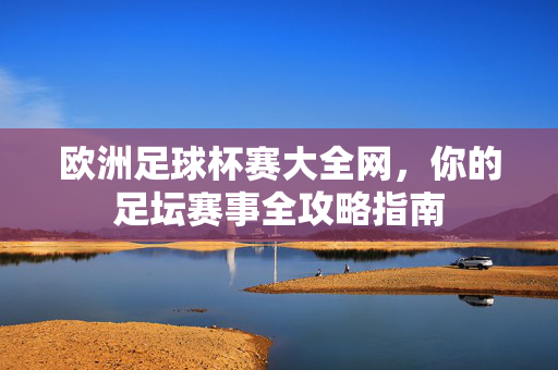 欧洲足球杯赛大全网，你的足坛赛事全攻略指南