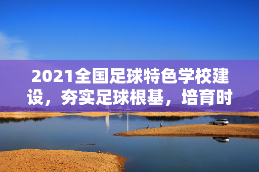 2021全国足球特色学校建设，夯实足球根基，培育时代新人，2021全国足球特色学校建设，夯实足球根基 培育时代新人