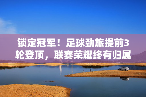 锁定冠军!足球劲旅提前3轮登顶,联赛荣耀终有归属