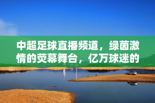 中超足球直播频道，绿茵激情的荧幕舞台，亿万球迷的观赛指南