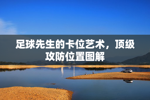 足球先生的卡位艺术，顶级攻防位置图解