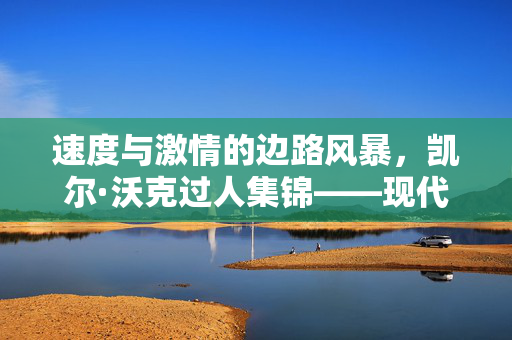 速度与激情的边路风暴,凯尔·沃克过人集锦——现代边后卫的攻防教科书