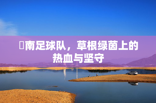 赿南足球队,草根绿茵上的热血与坚守