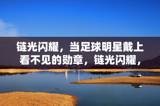 链光闪耀，当足球明星戴上看不见的勋章，链光闪耀，足球明星的无形勋章