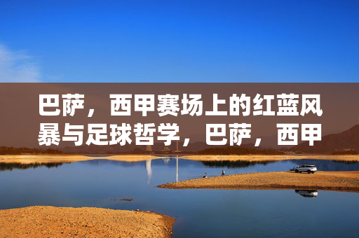 巴萨，西甲赛场上的红蓝风暴与足球哲学，巴萨，西甲红蓝风暴与足球哲学