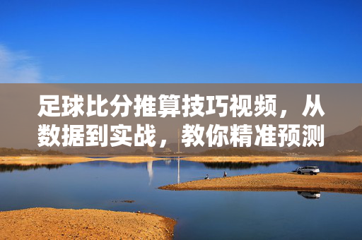 足球比分推算技巧视频，从数据到实战，教你精准预测赛事结果