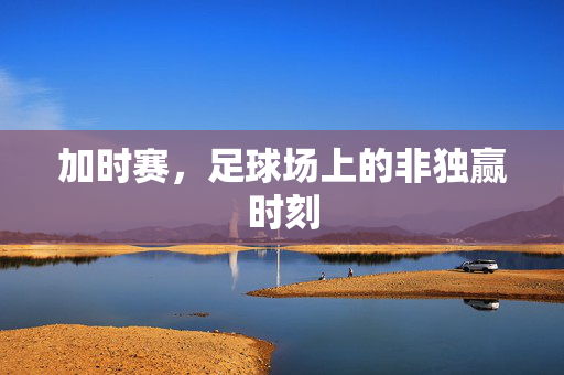 加时赛,足球场上的非独赢时刻