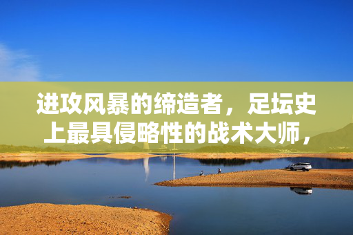 进攻风暴的缔造者，足坛史上最具侵略性的战术大师，进攻风暴缔造者，足坛史上最具侵略性战术大师