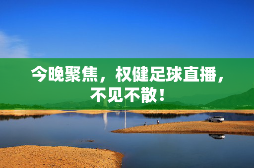 今晚聚焦,权健足球直播,不见不散!