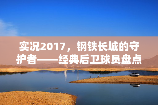 实况2017,钢铁长城的守护者——经典后卫球员盘点与实战解析