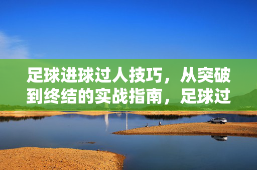 足球进球过人技巧，从突破到终结的实战指南，足球过人进球，从突破到终结的实战指南