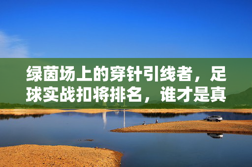 绿茵场上的穿针引线者，足球实战扣将排名，谁才是真正的过人王？绿茵场实战过人王排名，谁是真正的穿针引线者？