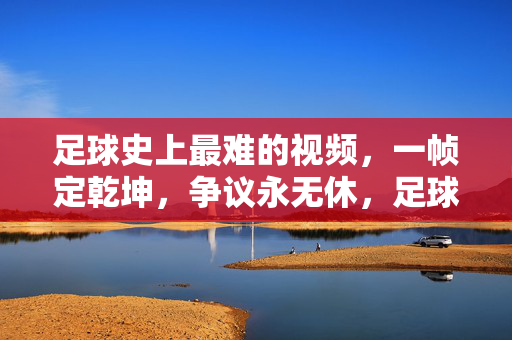 足球史上最难的视频，一帧定乾坤，争议永无休，足球史上最难视频，一帧定乾坤，争议永无休