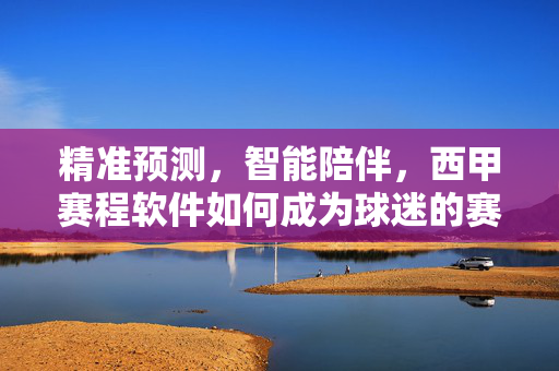精准预测,智能陪伴,西甲赛程软件如何成为球迷的赛程指南针?西甲赛程软件,智能精准陪伴,球迷赛程指南针