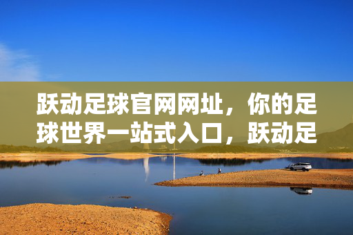 跃动足球官网网址,你的足球世界一站式入口,跃动足球官网,你的足球世界一站式入口