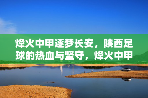 烽火中甲逐梦长安，陕西足球的热血与坚守，烽火中甲逐梦长安，陕西足球热血坚守