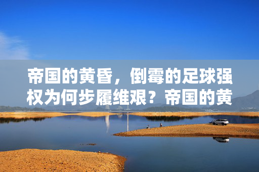 帝国的黄昏,倒霉的足球强权为何步履维艰?帝国的黄昏,足球强权的步履维艰