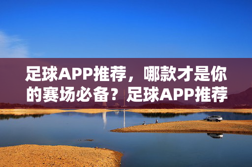 足球APP推荐,哪款才是你的赛场必备?足球APP推荐,哪款才是你的赛场必备?