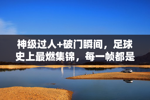 神级过人+破门瞬间，足球史上最燃集锦，每一帧都是热血沸腾！神级过人破门燃爆！足球史上最热血瞬间