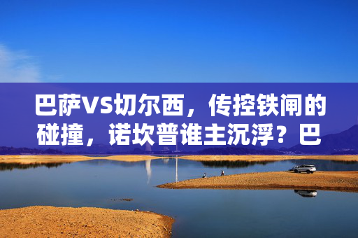 巴萨VS切尔西，传控铁闸的碰撞，诺坎普谁主沉浮？巴萨VS切尔西，诺坎普传控铁闸碰撞，谁主沉浮？