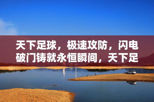 天下足球，极速攻防，闪电破门铸就永恒瞬间，天下足球极速攻防，闪电破门铸就永恒瞬间