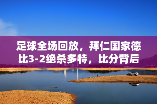 足球全场回放,拜仁国家德比3-2绝杀多特,比分背后的战术与激情,拜仁3-2绝杀多特国家德比,战术博弈与激情碰撞