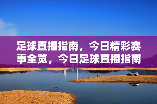 足球直播指南，今日精彩赛事全览，今日足球直播指南，精彩赛事全览