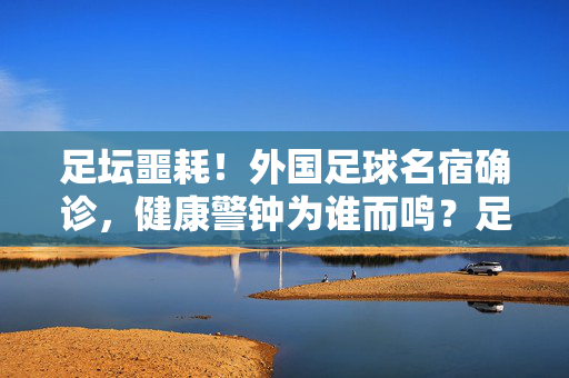 足坛噩耗!外国足球名宿确诊,健康警钟为谁而鸣?足坛噩耗!名宿确诊敲响健康警钟